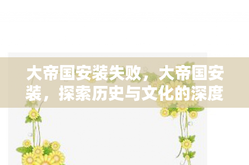 大帝国安装失败，大帝国安装，探索历史与文化的深度之旅
