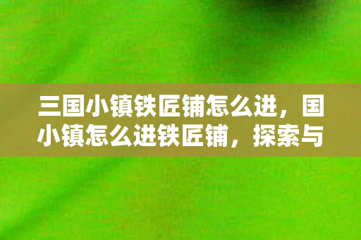三国小镇铁匠铺怎么进，国小镇怎么进铁匠铺，探索与攻略