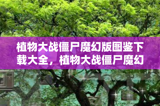 植物大战僵尸魔幻版图鉴下载大全，植物大战僵尸魔幻版图鉴，解锁你的植物与僵尸世界