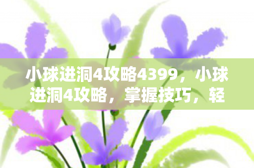 小球进洞4攻略4399,小球进洞4攻略,掌握技巧,轻松通关 小球进洞4攻略4399,小球进洞4攻略,掌握技巧,轻松通关