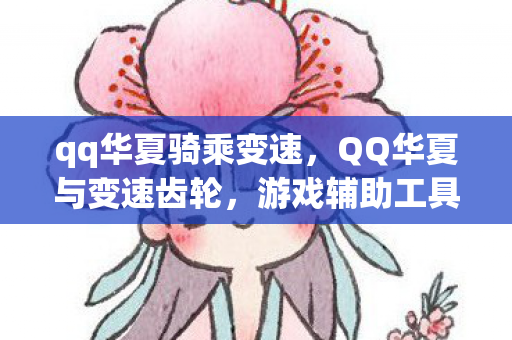 qq华夏骑乘变速，QQ华夏与变速齿轮，游戏辅助工具的双刃剑