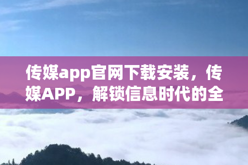 传媒app官网下载安装，传媒APP，解锁信息时代的全新体验