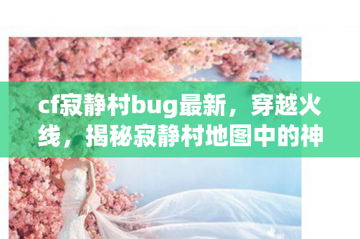 cf寂静村bug最新，穿越火线，揭秘寂静村地图中的神秘BUG