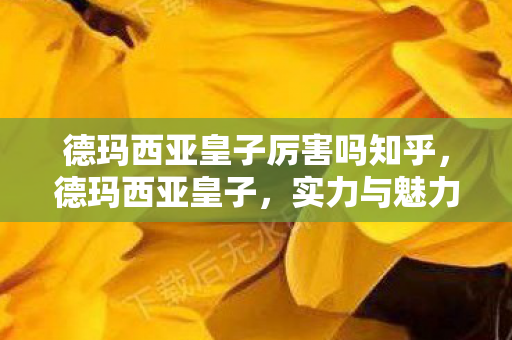 德玛西亚皇子厉害吗知乎,德玛西亚皇子,实力与魅力的双重展现 德玛西亚皇子厉害吗知乎,德玛西亚皇子,实力与魅力的双重展现