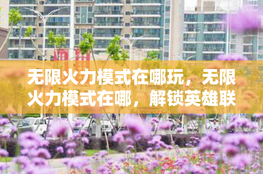 无限火力模式在哪玩,无限火力模式在哪,解锁英雄联盟中的极致快感 无限火力模式在哪玩,无限火力模式在哪,解锁英雄联盟中的极致快感