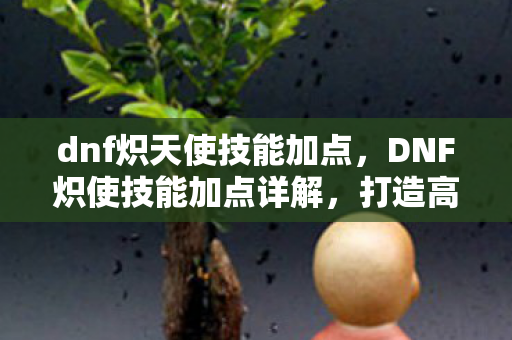 dnf炽天使技能加点,DNF炽使技能加点详解,打造高效战斗力的关键 dnf炽天使技能加点,DNF炽使技能加点详解,打造高效战斗力的关键