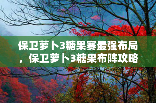 保卫萝卜3糖果赛最强布局，保卫萝卜3糖果布阵攻略，玩转游戏，轻松赢糖果！