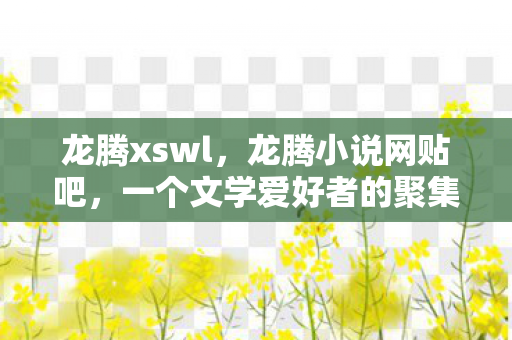 龙腾xswl，龙腾小说网贴吧，一个文学爱好者的聚集地
