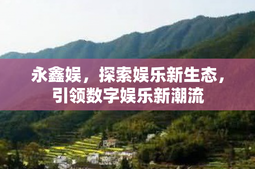 永鑫娱，探索娱乐新生态，引领数字娱乐新潮流