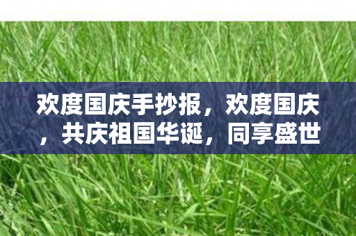 欢度国庆手抄报,欢度国庆,共庆祖国华诞,同享盛世繁华 欢度国庆手抄报,欢度国庆,共庆祖国华诞,同享盛世繁华