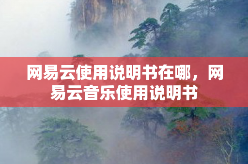 网易云使用说明书在哪，网易云音乐使用说明书