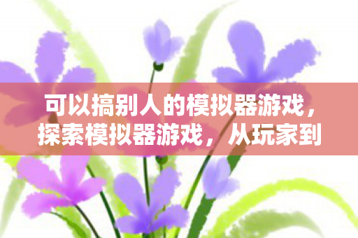 可以搞别人的模拟器游戏，探索模拟器游戏，从玩家到开发者的奇妙旅程