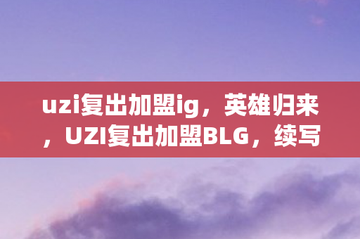 uzi复出加盟ig,英雄归来,UZI复出加盟BLG,续写传奇篇章 uzi复出加盟ig,英雄归来,UZI复出加盟BLG,续写传奇篇章