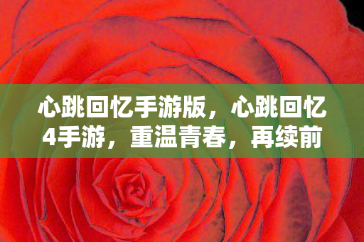 心跳回忆手游版，心跳回忆4手游，重温青春，再续前缘