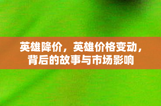 英雄降价，英雄价格变动，背后的故事与市场影响