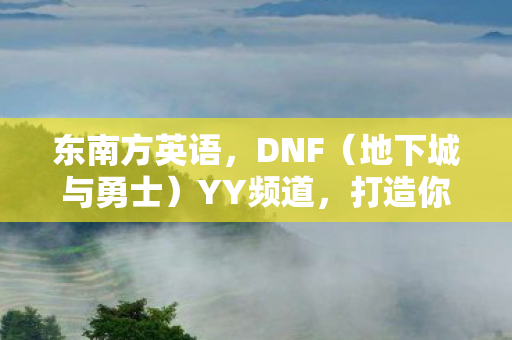 东南方英语,DNF(地下城与勇士)YY频道,打造你的专属冒险之旅 东南方英语,DNF(地下城与勇士)YY频道,打造你的专属冒险之旅