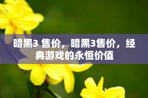 暗黑3 售价,暗黑3售价,经典游戏的永恒价值 暗黑3 售价,暗黑3售价,经典游戏的永恒价值