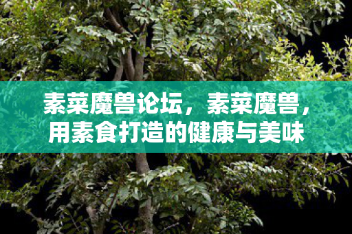 素菜魔兽论坛，素菜魔兽，用素食打造的健康与美味