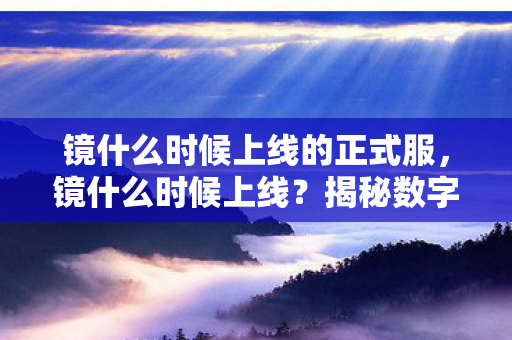 镜什么时候上线的正式服，镜什么时候上线？揭秘数字藏品新宠的发布时间表
