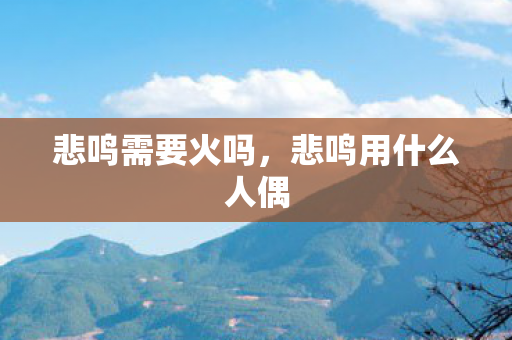 悲鸣需要火吗，悲鸣用什么人偶