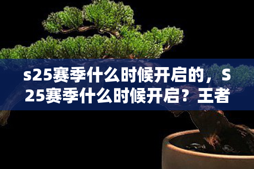 s25赛季什么时候开启的,S25赛季什么时候开启?王者荣耀新赛季时间预测 s25赛季什么时候开启的,S25赛季什么时候开启?王者荣耀新赛季时间预测
