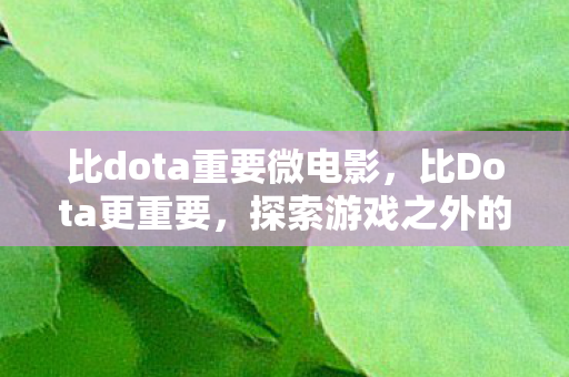 比dota重要微电影，比Dota更重要，探索游戏之外的人生价值