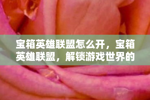 宝箱英雄联盟怎么开,宝箱英雄联盟,解锁游戏世界的无限可能 宝箱英雄联盟怎么开,宝箱英雄联盟,解锁游戏世界的无限可能