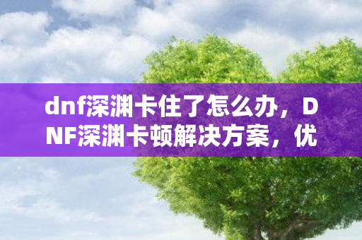 dnf深渊卡住了怎么办，DNF深渊卡顿解决方案，优化游戏设置与硬件升级