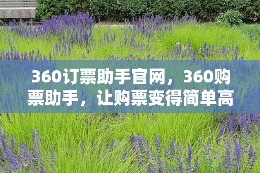 360订票助手官网，360购票助手，让购票变得简单高效