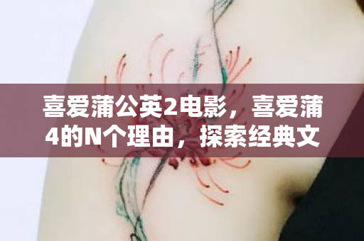 喜爱蒲公英2电影,喜爱蒲4的N个理由,探索经典文学的魅力 喜爱蒲公英2电影,喜爱蒲4的N个理由,探索经典文学的魅力