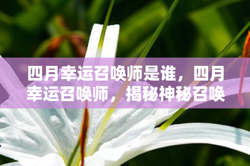 四月幸运召唤师是谁，四月幸运召唤师，揭秘神秘召唤背后的故事