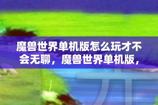 魔兽世界单机版怎么玩才不会无聊,魔兽世界单机版,打造你的专属游戏世界 魔兽世界单机版怎么玩才不会无聊,魔兽世界单机版,打造你的专属游戏世界