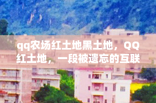 qq农场红土地黑土地,QQ红土地,一段被遗忘的互联网记忆 qq农场红土地黑土地,QQ红土地,一段被遗忘的互联网记忆