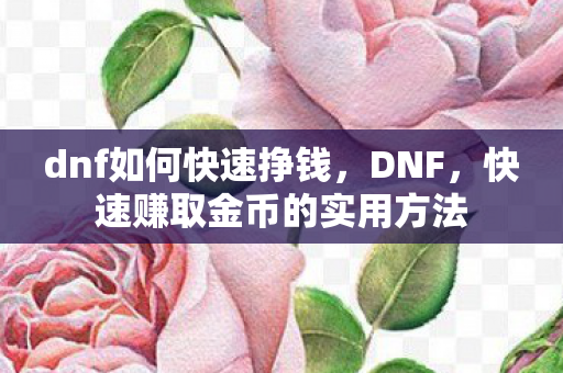dnf如何快速挣钱,DNF,快速赚取金币的实用方法 dnf如何快速挣钱,DNF,快速赚取金币的实用方法