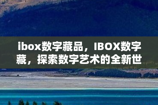ibox数字藏品,IBOX数字藏,探索数字艺术的全新世界 ibox数字藏品,IBOX数字藏,探索数字艺术的全新世界