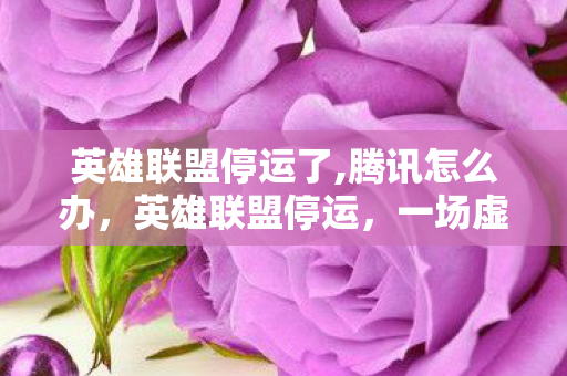 英雄联盟停运了,腾讯怎么办,英雄联盟停运,一场虚拟世界的告别 英雄联盟停运了,腾讯怎么办,英雄联盟停运,一场虚拟世界的告别