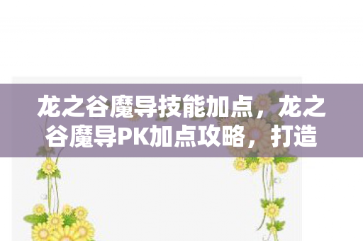 龙之谷魔导技能加点,龙之谷魔导PK加点攻略,打造最强法师! 龙之谷魔导技能加点,龙之谷魔导PK加点攻略,打造最强法师!