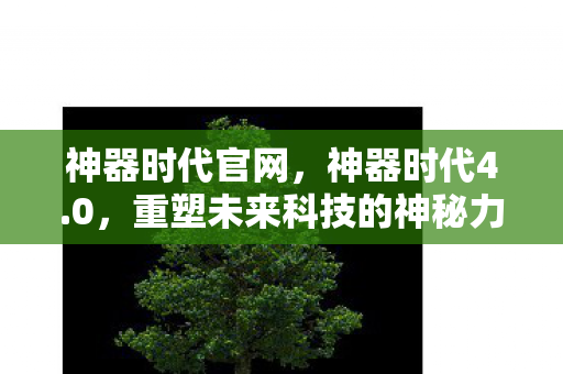 神器时代官网，神器时代4.0，重塑未来科技的神秘力量