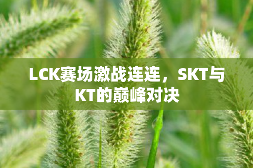 LCK赛场激战连连，SKT与KT的巅峰对决