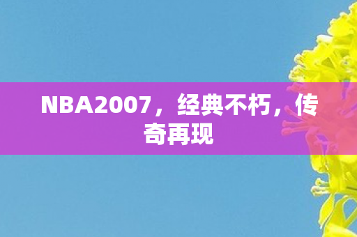 NBA2007，经典不朽，传奇再现