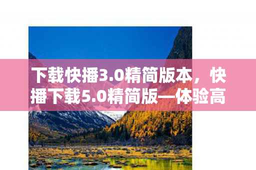 下载快播3.0精简版本，快播下载5.0精简版—体验高效视频播放的魅力