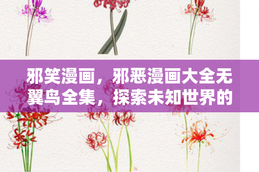 邪笑漫画，邪恶漫画大全无翼鸟全集，探索未知世界的禁忌之旅