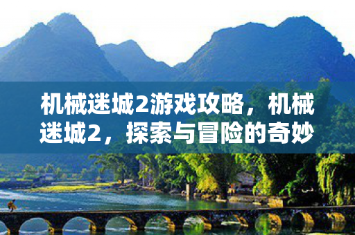 机械迷城2游戏攻略，机械迷城2，探索与冒险的奇妙之旅