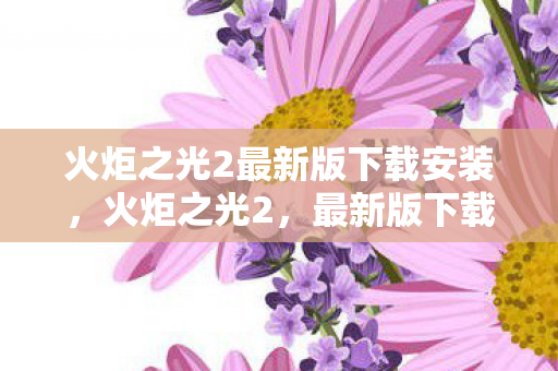 火炬之光2最新版下载安装，火炬之光2，最新版下载攻略及游戏体验