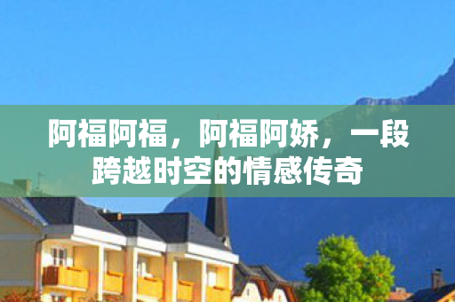 阿福阿福，阿福阿娇，一段跨越时空的情感传奇