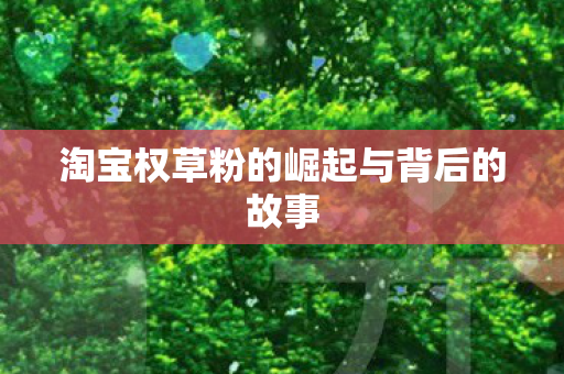 淘宝权草粉的崛起与背后的故事