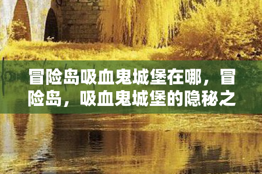 冒险岛吸血鬼城堡在哪,冒险岛,吸血鬼城堡的隐秘之旅 冒险岛吸血鬼城堡在哪,冒险岛,吸血鬼城堡的隐秘之旅