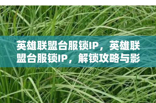 英雄联盟台服锁IP,英雄联盟台服锁IP,解锁攻略与影响分析 英雄联盟台服锁IP,英雄联盟台服锁IP,解锁攻略与影响分析