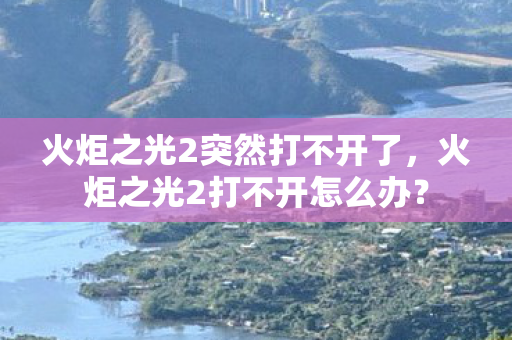 火炬之光2突然打不开了,火炬之光2打不开怎么办? 火炬之光2突然打不开了,火炬之光2打不开怎么办?