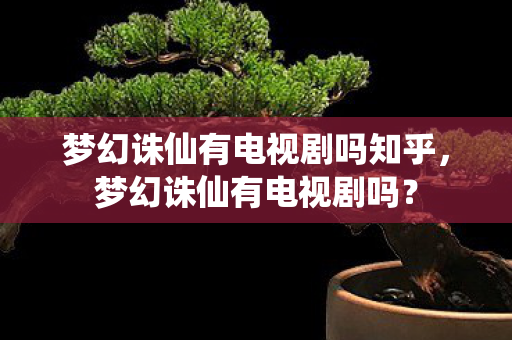 梦幻诛仙有电视剧吗知乎,梦幻诛仙有电视剧吗? 梦幻诛仙有电视剧吗知乎,梦幻诛仙有电视剧吗?